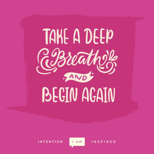 Take a deep breath and begin again