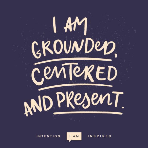 I am grounded, centered and present.