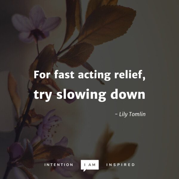 For fast acting relief, try slowing down. - Lily Tomlin