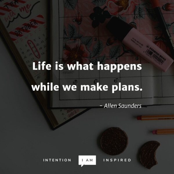 Life is what happens while we make plans. Allen Saunders.