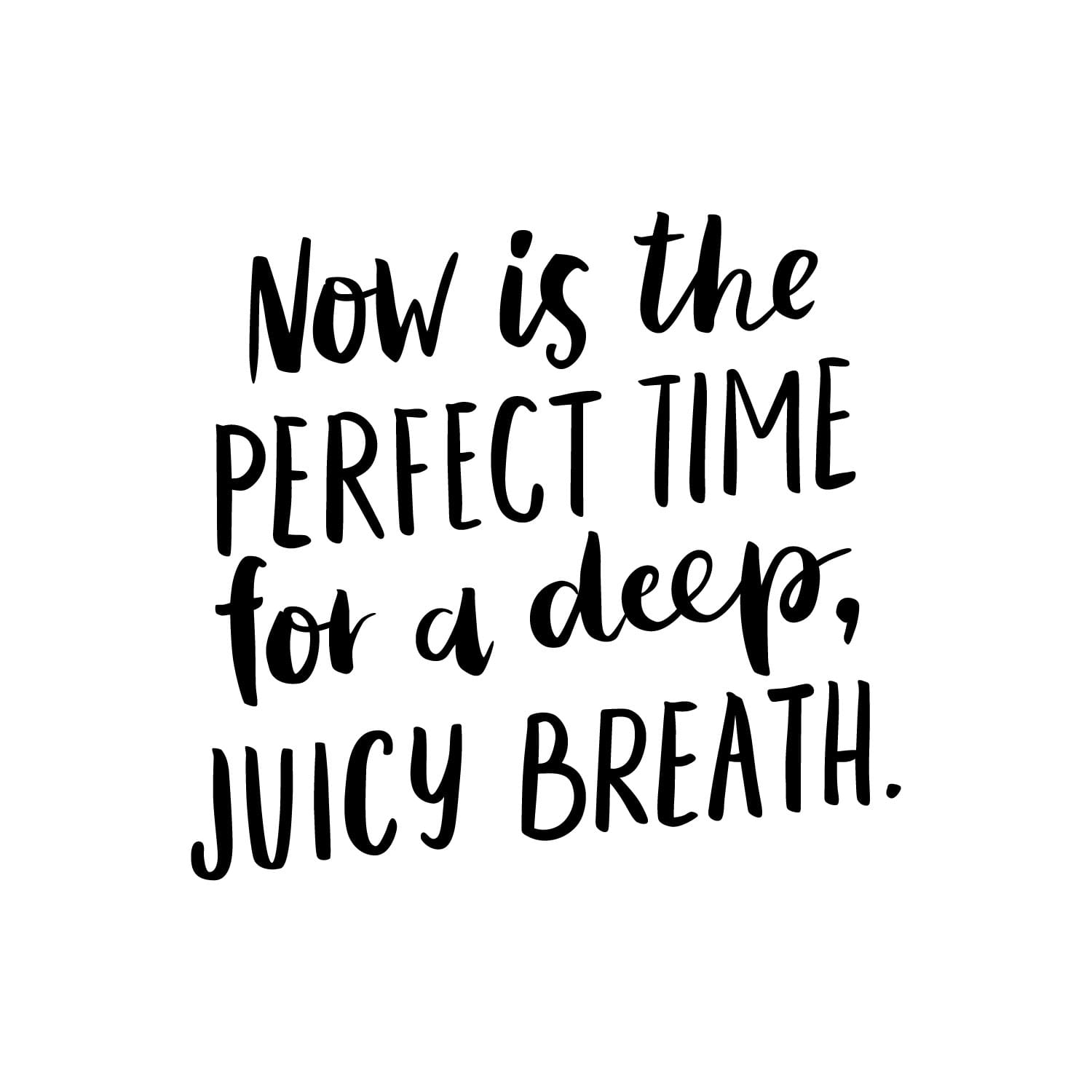 Now is the perfect time for a deep juicy breath