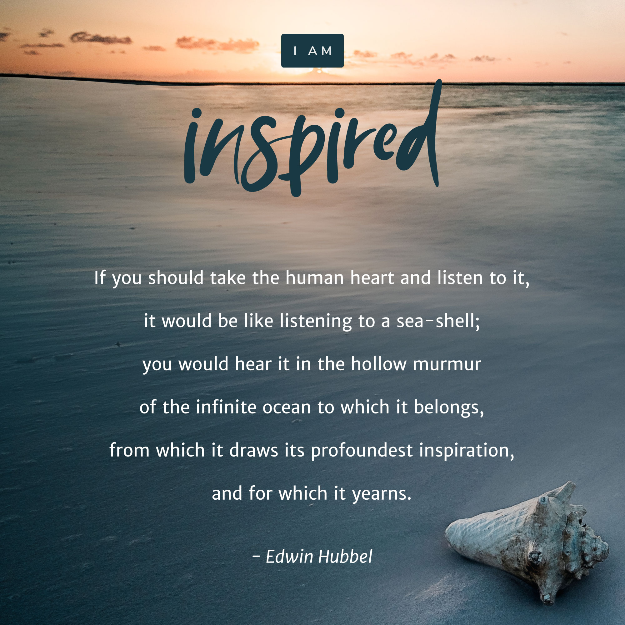 “If you should take the human heart and listen to it, it would be like listening to a sea-shell; you would hear it in the hollow murmur of the infinite ocean to which it belongs, from which it draws its profoundest inspiration, and for which it yearns.” – Edwin Hubbel