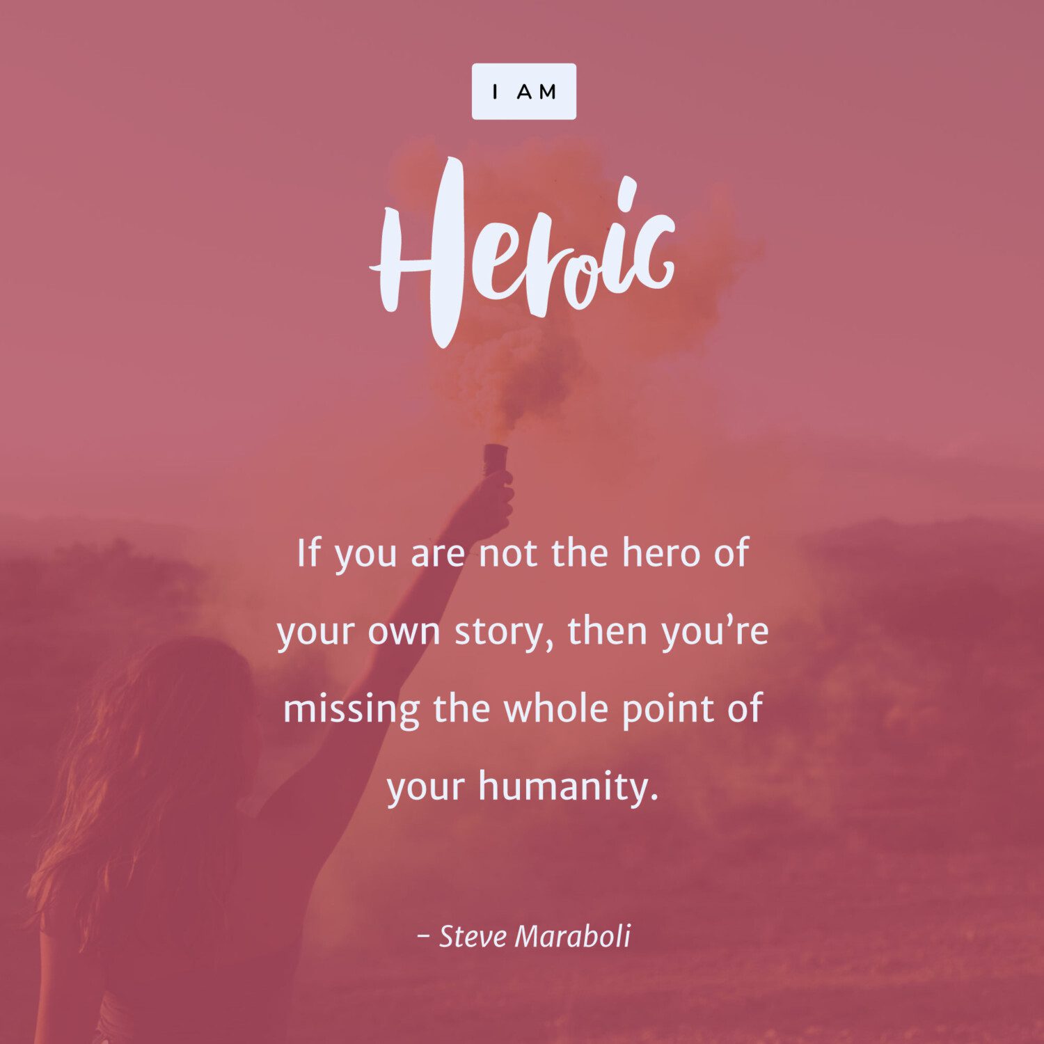 "If you are not the hero of your own story, then you’re missing the whole point of your humanity."