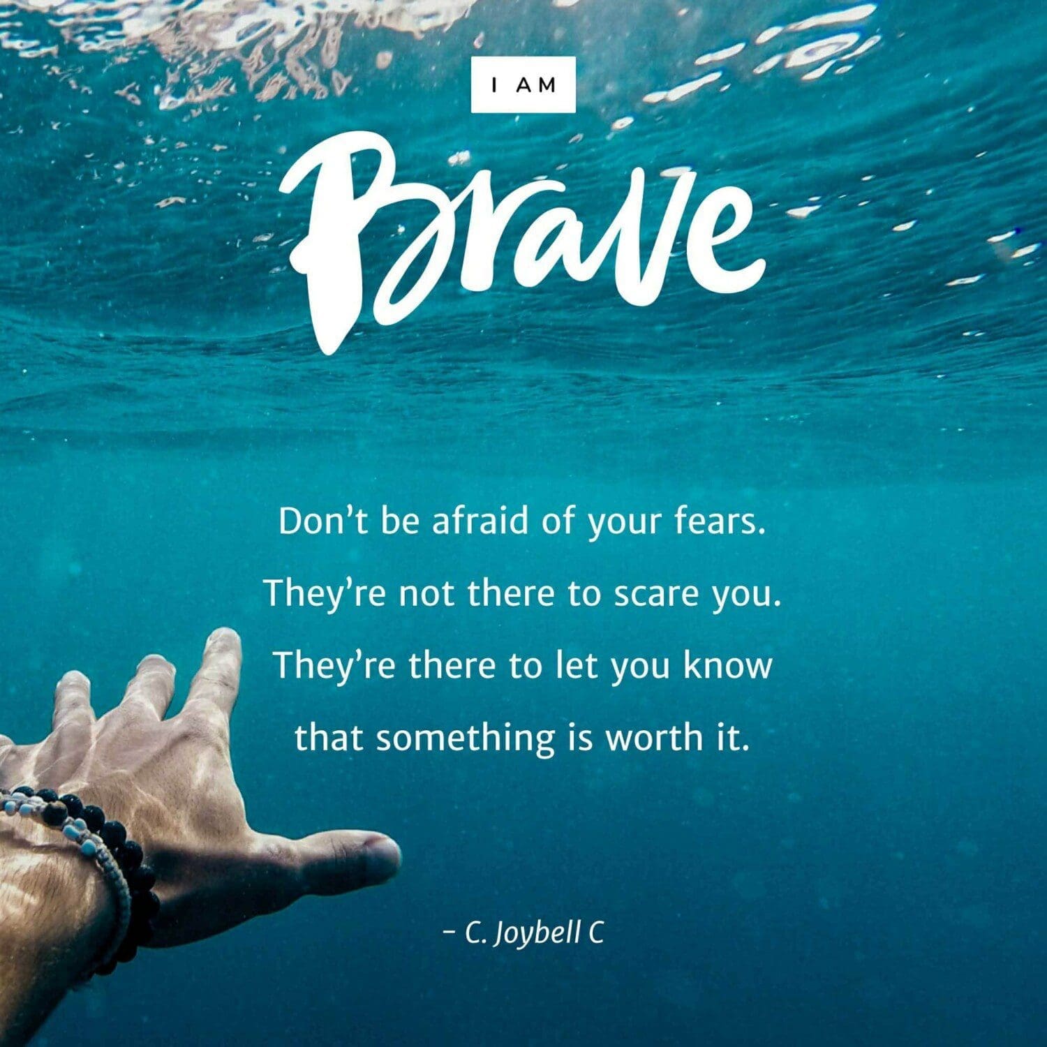 "Don’t be afraid of your fears. They’re not there to scare you. They’re there to let you know that something is worth it." – C. Joybell C